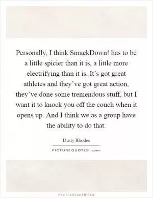 Personally, I think SmackDown! has to be a little spicier than it is, a little more electrifying than it is. It’s got great athletes and they’ve got great action, they’ve done some tremendous stuff, but I want it to knock you off the couch when it opens up. And I think we as a group have the ability to do that Picture Quote #1