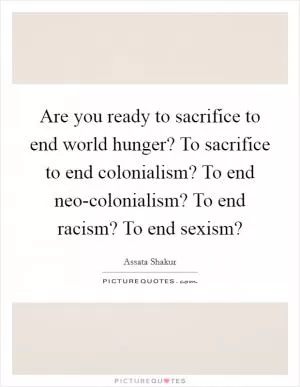 Are you ready to sacrifice to end world hunger? To sacrifice to end colonialism? To end neo-colonialism? To end racism? To end sexism? Picture Quote #1