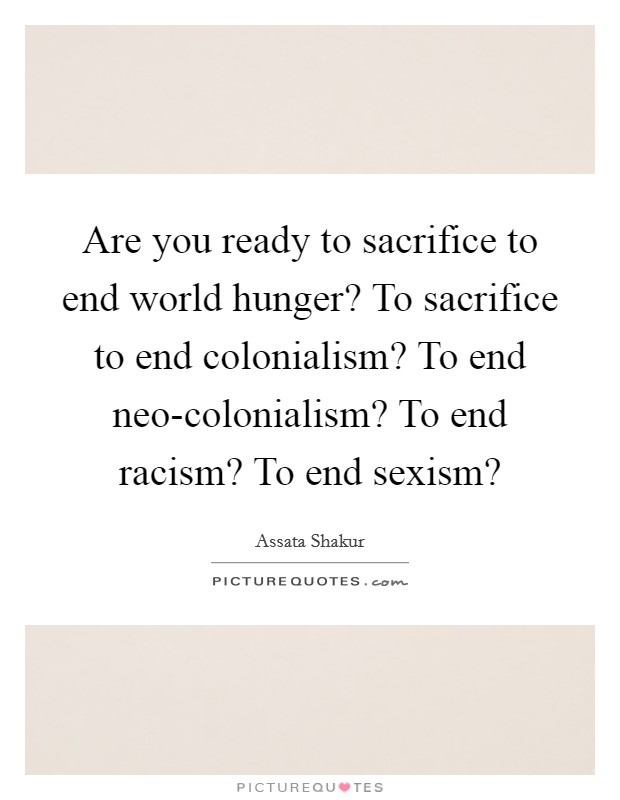 Are you ready to sacrifice to end world hunger? To sacrifice to end colonialism? To end neo-colonialism? To end racism? To end sexism? Picture Quote #1