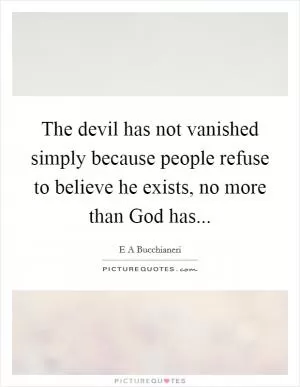 The devil has not vanished simply because people refuse to believe he exists, no more than God has Picture Quote #1
