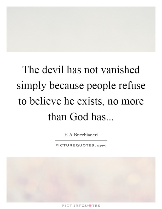 The devil has not vanished simply because people refuse to believe he exists, no more than God has Picture Quote #1