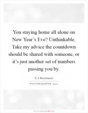 You staying home all alone on New Year’s Eve? Unthinkable. Take my advice the countdown should be shared with someone, or it’s just another set of numbers passing you by Picture Quote #1