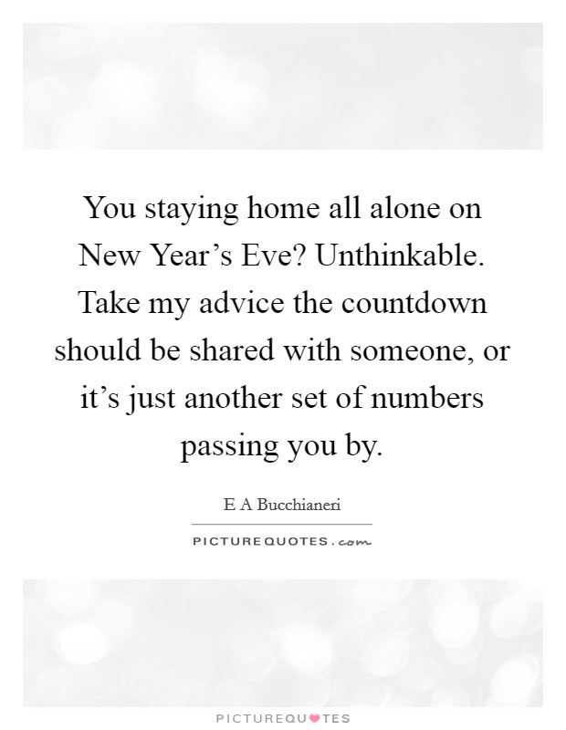 You staying home all alone on New Year's Eve? Unthinkable. Take my advice the countdown should be shared with someone, or it's just another set of numbers passing you by Picture Quote #1