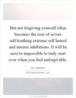 But not forgiving yourself often becomes the root of severe self-loathing extreme self hatred and intense inhibitions. It will be next to impossible to truly start over when you feel unforgivable Picture Quote #1