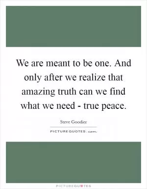 We are meant to be one. And only after we realize that amazing truth can we find what we need - true peace Picture Quote #1