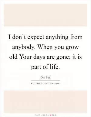 I don’t expect anything from anybody. When you grow old Your days are gone; it is part of life Picture Quote #1