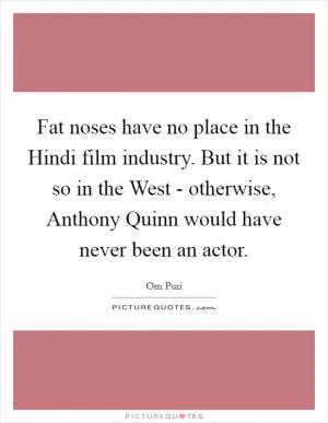 Fat noses have no place in the Hindi film industry. But it is not so in the West - otherwise, Anthony Quinn would have never been an actor Picture Quote #1