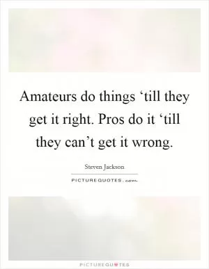 Amateurs do things ‘till they get it right. Pros do it ‘till they can’t get it wrong Picture Quote #1