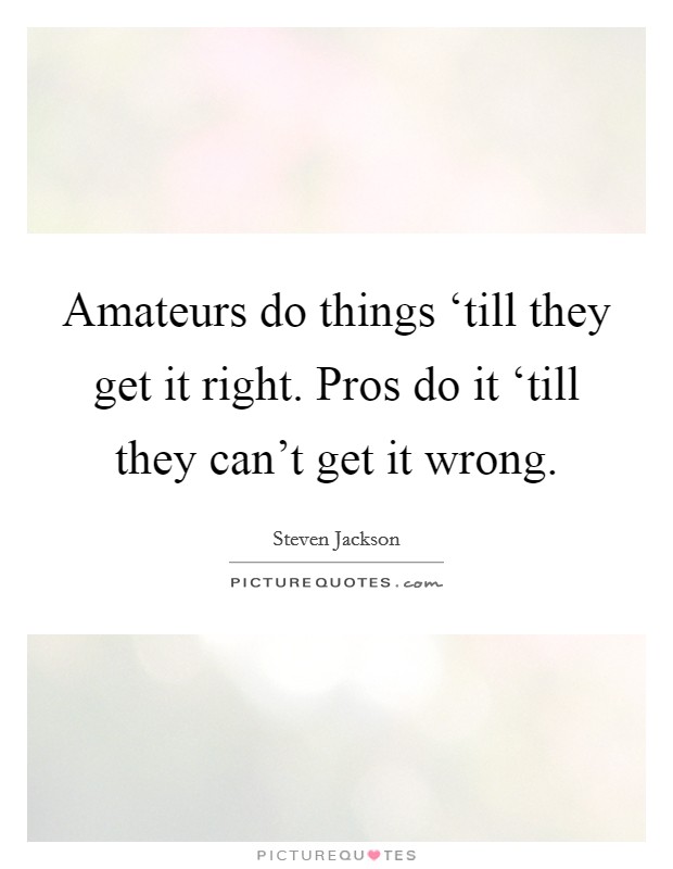 Amateurs do things ‘till they get it right. Pros do it ‘till they can't get it wrong Picture Quote #1