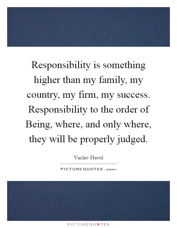 Responsibility is something higher than my family, my country, my firm, my success. Responsibility to the order of Being, where, and only where, they will be properly judged Picture Quote #1