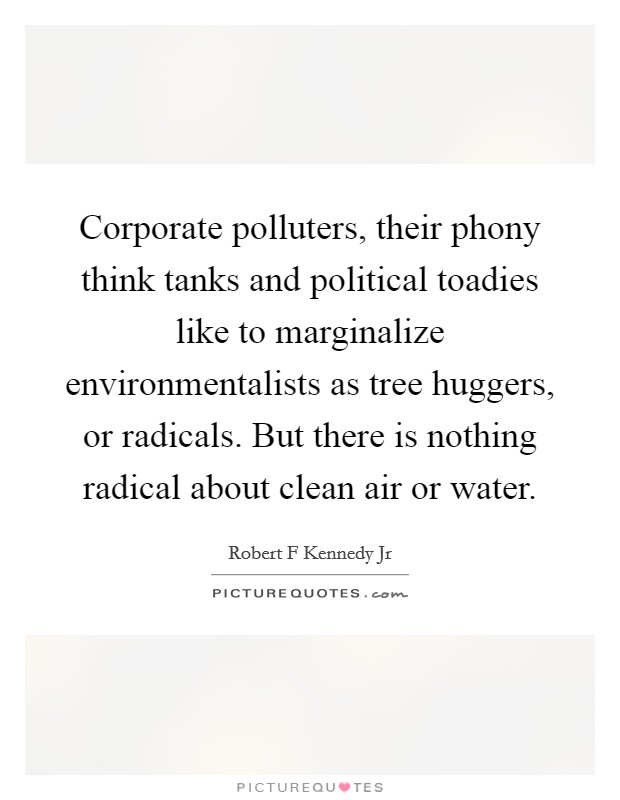 Corporate polluters, their phony think tanks and political toadies like to marginalize environmentalists as tree huggers, or radicals. But there is nothing radical about clean air or water Picture Quote #1