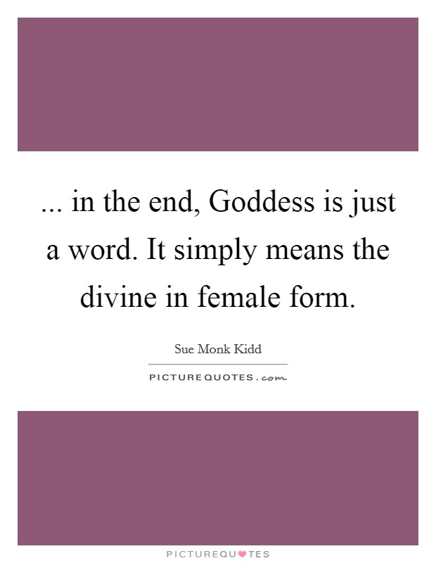 ... in the end, Goddess is just a word. It simply means the divine in female form Picture Quote #1