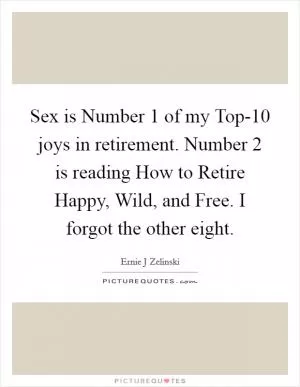 Sex is Number 1 of my Top-10 joys in retirement. Number 2 is reading How to Retire Happy, Wild, and Free. I forgot the other eight Picture Quote #1