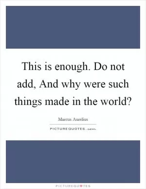 This is enough. Do not add, And why were such things made in the world? Picture Quote #1