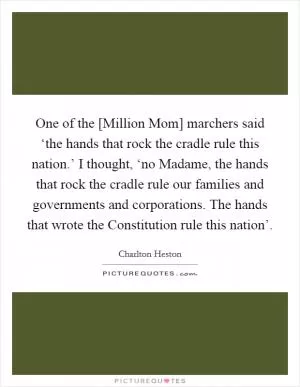 One of the [Million Mom] marchers said ‘the hands that rock the cradle rule this nation.’ I thought, ‘no Madame, the hands that rock the cradle rule our families and governments and corporations. The hands that wrote the Constitution rule this nation’ Picture Quote #1