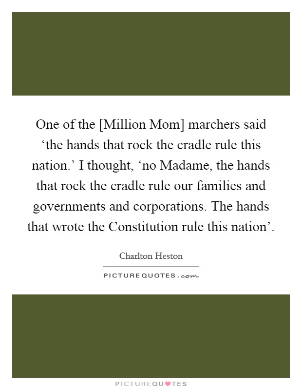 One of the [Million Mom] marchers said ‘the hands that rock the cradle rule this nation.' I thought, ‘no Madame, the hands that rock the cradle rule our families and governments and corporations. The hands that wrote the Constitution rule this nation' Picture Quote #1