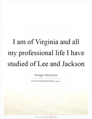 I am of Virginia and all my professional life I have studied of Lee and Jackson Picture Quote #1