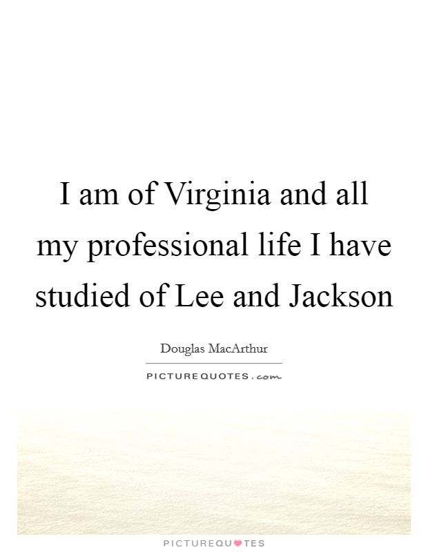 I am of Virginia and all my professional life I have studied of Lee and Jackson Picture Quote #1