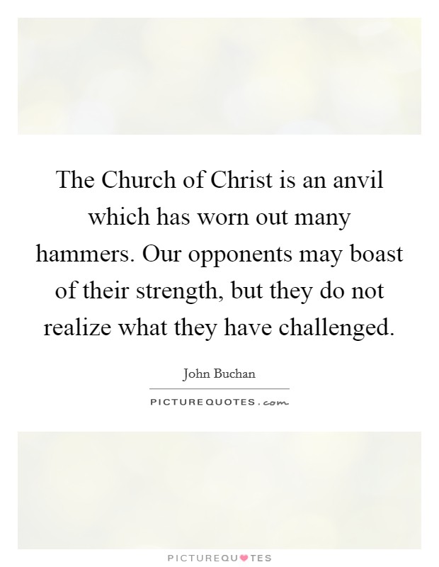 The Church of Christ is an anvil which has worn out many hammers. Our opponents may boast of their strength, but they do not realize what they have challenged Picture Quote #1