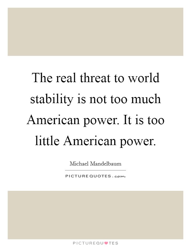 The real threat to world stability is not too much American power. It is too little American power Picture Quote #1