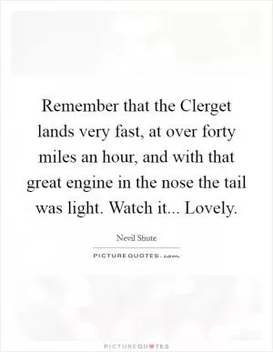 Remember that the Clerget lands very fast, at over forty miles an hour, and with that great engine in the nose the tail was light. Watch it... Lovely Picture Quote #1