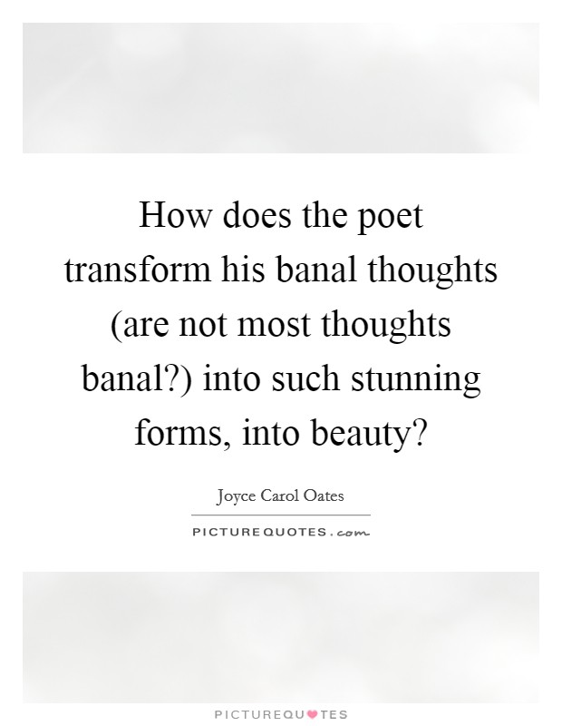 How does the poet transform his banal thoughts (are not most thoughts banal?) into such stunning forms, into beauty? Picture Quote #1