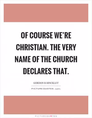 Of course we’re Christian. The very name of the church declares that Picture Quote #1