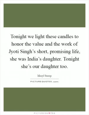 Tonight we light these candles to honor the value and the work of Jyoti Singh’s short, promising life, she was India’s daughter. Tonight she’s our daughter too Picture Quote #1