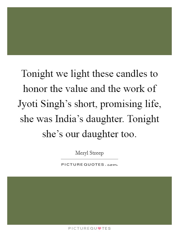 Tonight we light these candles to honor the value and the work of Jyoti Singh's short, promising life, she was India's daughter. Tonight she's our daughter too Picture Quote #1