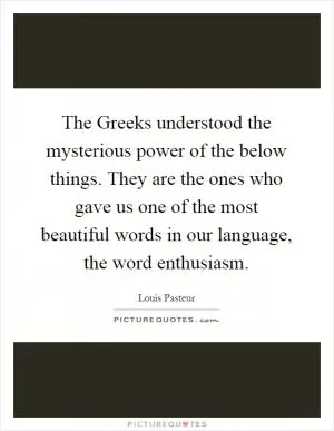 The Greeks understood the mysterious power of the below things. They are the ones who gave us one of the most beautiful words in our language, the word enthusiasm Picture Quote #1