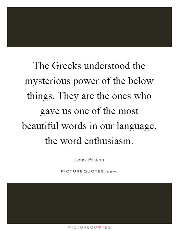 The Greeks understood the mysterious power of the below things. They are the ones who gave us one of the most beautiful words in our language, the word enthusiasm Picture Quote #1