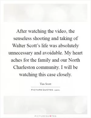 After watching the video, the senseless shooting and taking of Walter Scott’s life was absolutely unnecessary and avoidable. My heart aches for the family and our North Charleston community. I will be watching this case closely Picture Quote #1