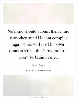 No mind should submit their mind to another mind He that complies against his will is of his own opinion still -- that’s my motto. I won’t be brainwashed Picture Quote #1
