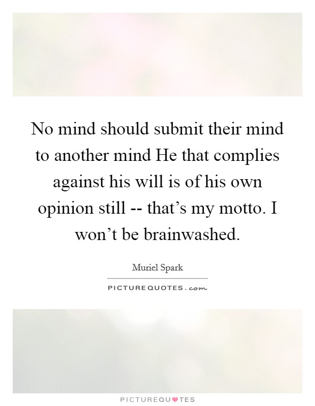 No mind should submit their mind to another mind He that complies against his will is of his own opinion still -- that's my motto. I won't be brainwashed Picture Quote #1