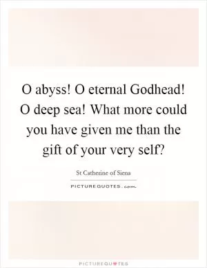 O abyss! O eternal Godhead! O deep sea! What more could you have given me than the gift of your very self? Picture Quote #1