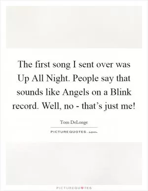 The first song I sent over was Up All Night. People say that sounds like Angels on a Blink record. Well, no - that’s just me! Picture Quote #1