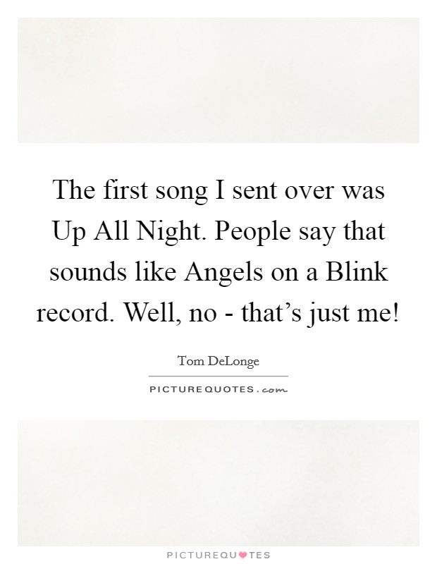 The first song I sent over was Up All Night. People say that sounds like Angels on a Blink record. Well, no - that's just me! Picture Quote #1