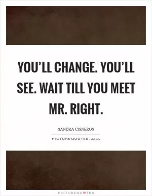 You’ll change. You’ll see. Wait till you meet Mr. Right Picture Quote #1
