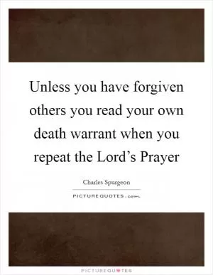 Unless you have forgiven others you read your own death warrant when you repeat the Lord’s Prayer Picture Quote #1