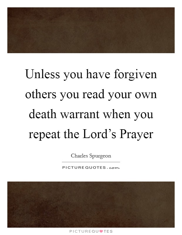 Unless you have forgiven others you read your own death warrant when you repeat the Lord's Prayer Picture Quote #1