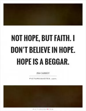 Not hope, but Faith. I don’t believe in hope. Hope is a beggar Picture Quote #1
