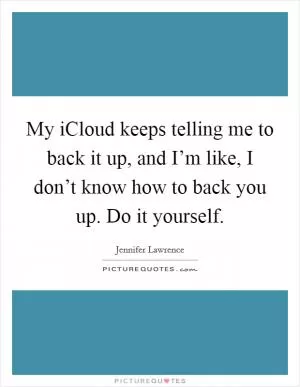 My iCloud keeps telling me to back it up, and I’m like, I don’t know how to back you up. Do it yourself Picture Quote #1