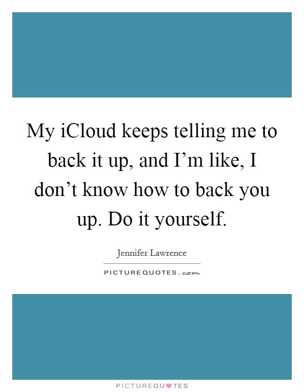 My iCloud keeps telling me to back it up, and I'm like, I don't know how to back you up. Do it yourself Picture Quote #1