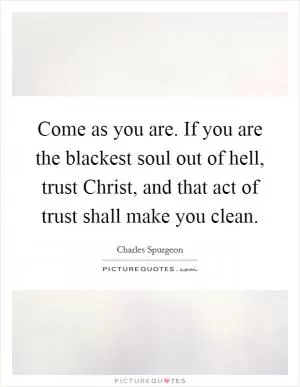 Come as you are. If you are the blackest soul out of hell, trust Christ, and that act of trust shall make you clean Picture Quote #1