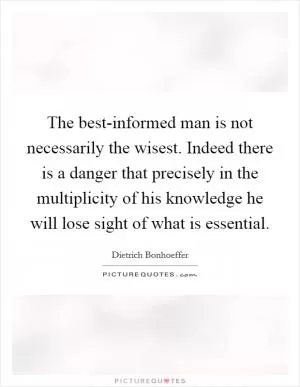 The best-informed man is not necessarily the wisest. Indeed there is a danger that precisely in the multiplicity of his knowledge he will lose sight of what is essential Picture Quote #1