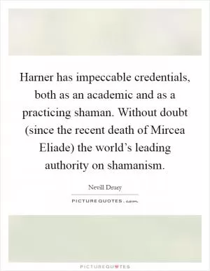 Harner has impeccable credentials, both as an academic and as a practicing shaman. Without doubt (since the recent death of Mircea Eliade) the world’s leading authority on shamanism Picture Quote #1