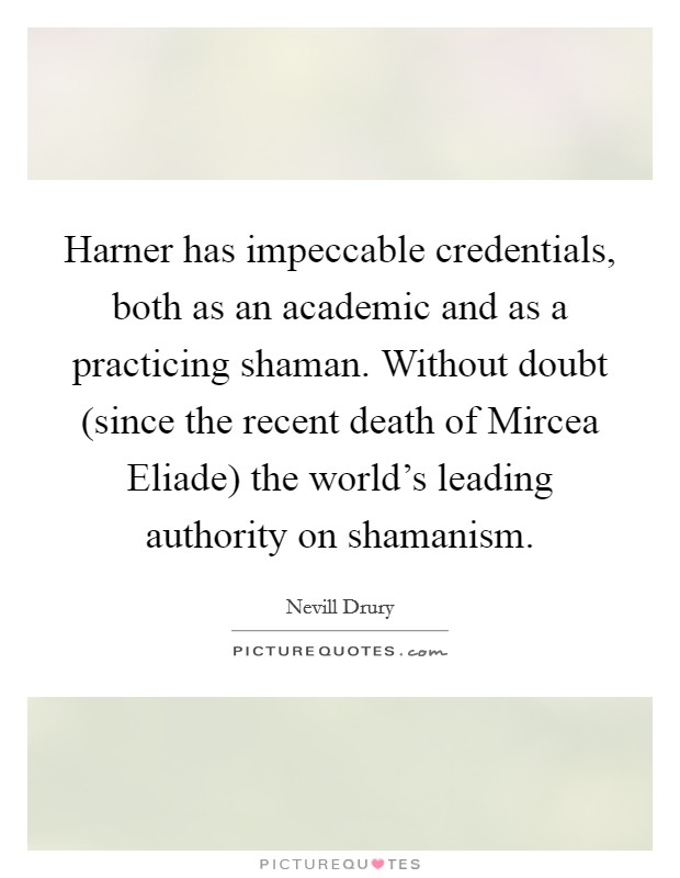 Harner has impeccable credentials, both as an academic and as a practicing shaman. Without doubt (since the recent death of Mircea Eliade) the world's leading authority on shamanism Picture Quote #1