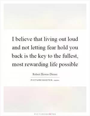 I believe that living out loud and not letting fear hold you back is the key to the fullest, most rewarding life possible Picture Quote #1