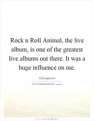 Rock n Roll Animal, the live album, is one of the greatest live albums out there. It was a huge influence on me Picture Quote #1
