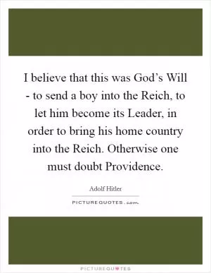 I believe that this was God’s Will - to send a boy into the Reich, to let him become its Leader, in order to bring his home country into the Reich. Otherwise one must doubt Providence Picture Quote #1